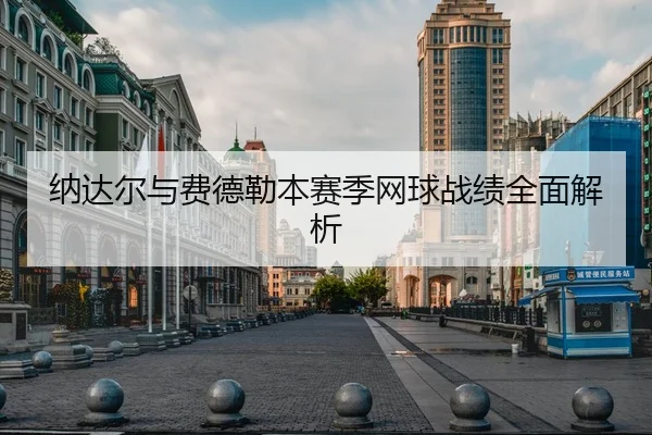 纳达尔与费德勒本赛季网球战绩全面解析